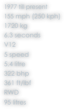 1977 till present
155 mph (250 kph)
1720 kg
6.3 seconds
V12
5 speed
5.4 litre
322 bhp
361 ft/lbf
RWD
95 litres